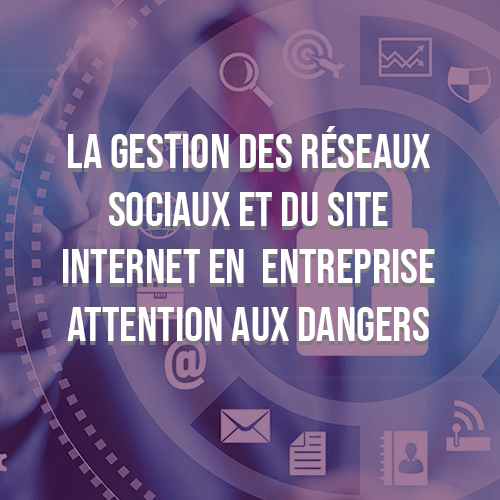 La gestion des réseaux sociaux et du site internet en entreprise : attention aux dangers